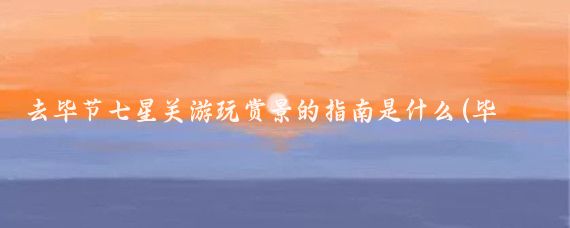 去毕节七星关游玩赏景的指南是什么(毕节七星关旅游景点)