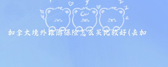 加拿大境外旅游保险怎么买比较好(去加拿大旅游保险)