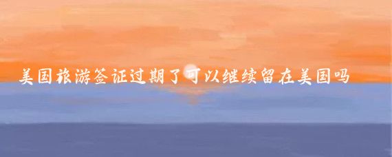 美国旅游签证过期了可以继续留在美国吗(美国旅游签证到期续签)