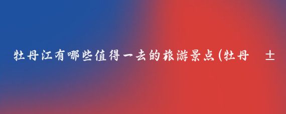 牡丹江有哪些值得一去的旅游景点(牡丹江旅游景点大全图文)