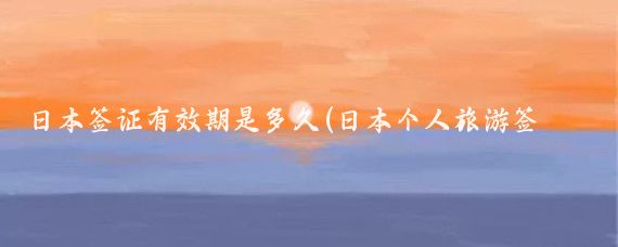 日本签证有效期是多久(日本个人旅游签证 有效期)