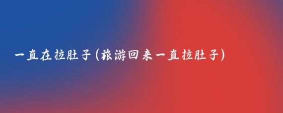 一直在拉肚子(旅游回来一直拉肚子)