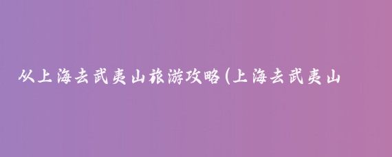 从上海去武夷山旅游攻略(上海去武夷山旅游)