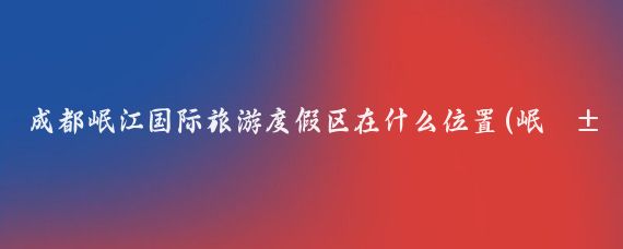 成都岷江国际旅游度假区在什么位置(岷江国际旅游度假区)