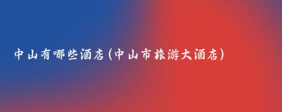 中山有哪些酒店(中山市旅游大酒店)