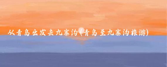 从青岛出发去九寨沟(青岛至九寨沟旅游)