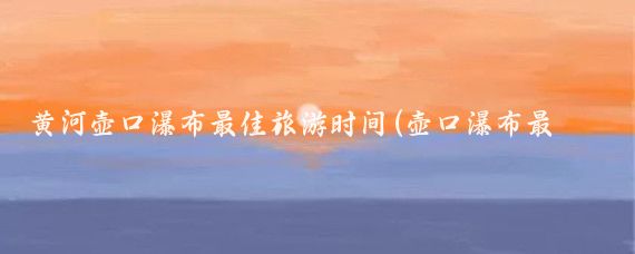 黄河壶口瀑布最佳旅游时间(壶口瀑布最佳旅游季节)