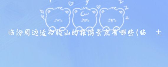 临汾周边适合爬山的旅游景点有哪些(临汾市周边旅游)