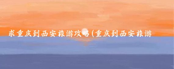 求重庆到西安旅游攻略(重庆到西安旅游团)