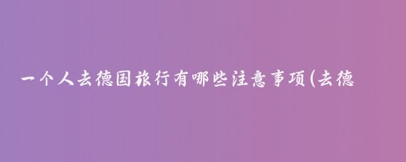 一个人去德国旅行有哪些注意事项(去德国旅游注意什么)