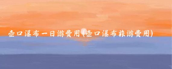 壶口瀑布一日游费用(壶口瀑布旅游费用)
