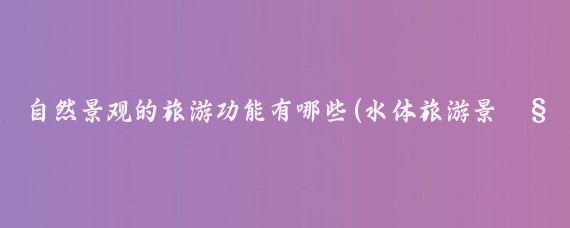 自然景观的旅游功能有哪些(水体旅游景观旅游功能)