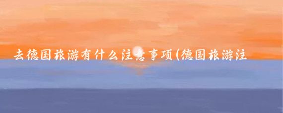 去德国旅游有什么注意事项(德国旅游注意些什么)