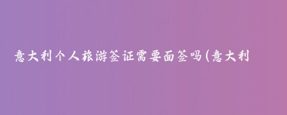 意大利个人旅游签证需要面签吗(意大利旅游签证需要面签吗)