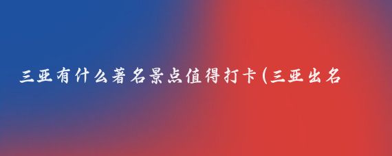 三亚有什么著名景点值得打卡(三亚出名的旅游景点)