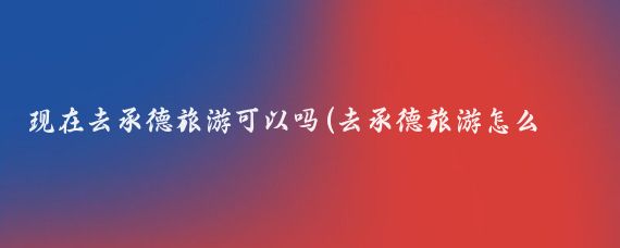 现在去承德旅游可以吗(去承德旅游怎么样)