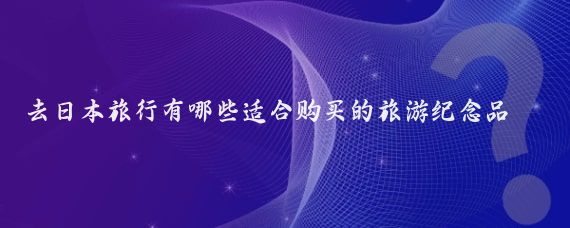 去日本旅行有哪些适合购买的旅游纪念品(日本旅游买什么纪念品)