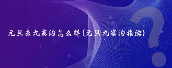 元旦去九寨沟怎么样(元旦九寨沟旅游)