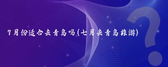 7月份适合去青岛吗(七月去青岛旅游)