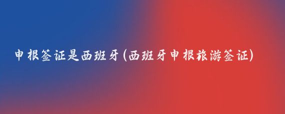 申根签证是西班牙(西班牙申根旅游签证)