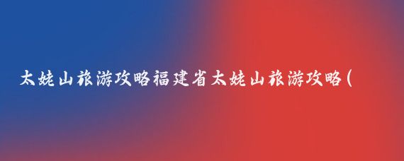 太姥山旅游攻略福建省太姥山旅游攻略(福鼎太姥山旅游攻略)
