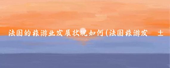 法国的旅游业发展状况如何(法国旅游发展的措施)