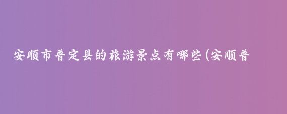 安顺市普定县的旅游景点有哪些(安顺普定旅游景点)