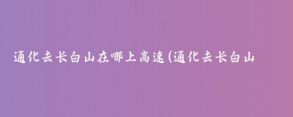 通化去长白山在哪上高速(通化去长白山旅游)