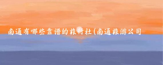 南通有哪些靠谱的旅行社(南通旅游公司有哪些)