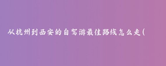 从杭州到西安的自驾游最佳路线怎么走(杭州到西安旅游攻略)