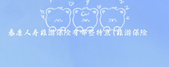 泰康人寿旅游保险有哪些特点(旅游保险的特征)