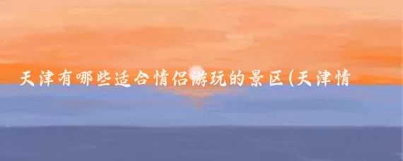 天津有哪些适合情侣游玩的景区(天津情侣旅游攻略)