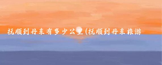 抚顺到丹东有多少公里(抚顺到丹东旅游团)