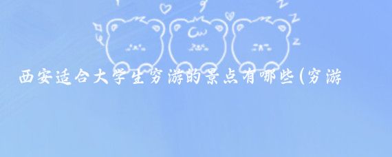 西安适合大学生穷游的景点有哪些(穷游西安旅游攻略)