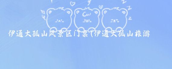 伊通大孤山风景区门票(伊通大孤山旅游风景区)