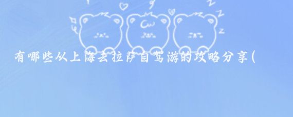 有哪些从上海去拉萨自驾游的攻略分享(上海自驾游旅游攻略)