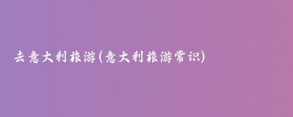 去意大利旅游(意大利旅游常识)