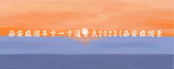 西安旅游年卡一卡通景点2023(西安旅游景点年卡)