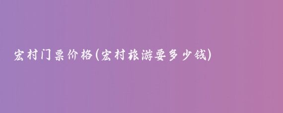 宏村门票价格(宏村旅游要多少钱)
