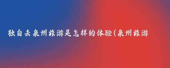 独自去泉州旅游是怎样的体验(泉州旅游怎么样)