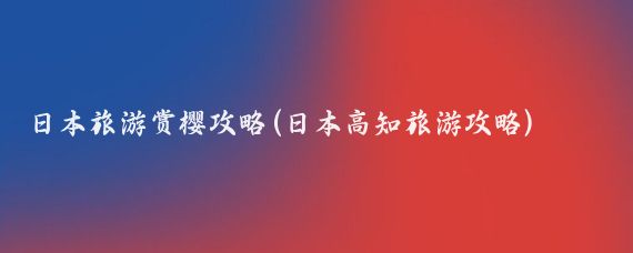 日本旅游赏樱攻略(日本高知旅游攻略)
