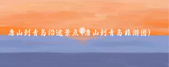 唐山到青岛沿途景点(唐山到青岛旅游团)