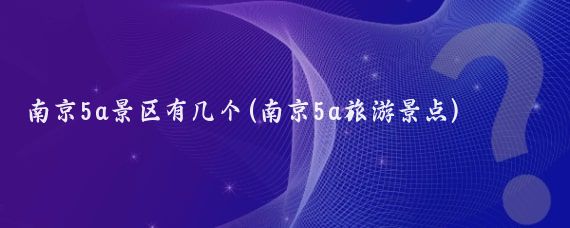 南京5a景区有几个(南京5a旅游景点)