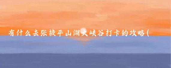 有什么去张掖平山湖大峡谷打卡的攻略(张掖平山湖大峡谷旅游)
