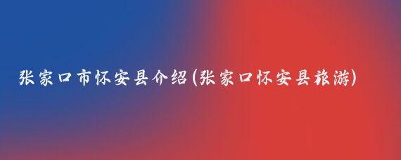 张家口市怀安县介绍(张家口怀安县旅游)
