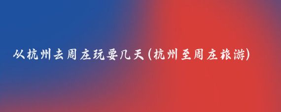 从杭州去周庄玩要几天(杭州至周庄旅游)