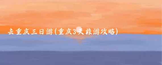去重庆三日游(重庆3天旅游攻略)