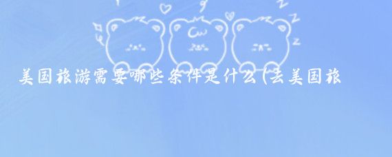 美国旅游需要哪些条件是什么(去美国旅游签证条件)
