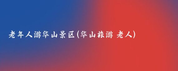 老年人游华山景区(华山旅游 老人)