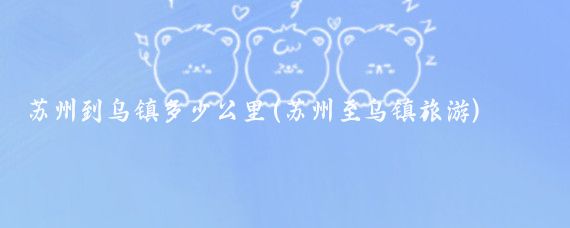 苏州到乌镇多少公里(苏州至乌镇旅游)